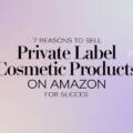 7 Reasons to Sell Private Label Cosmetic Products on Amazon for Success